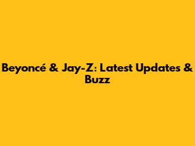 Beyoncé & Jay-Z: Latest Updates & Buzz