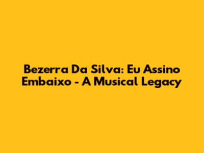 Bezerra Da Silva: 'Eu Assino Embaixo' - A Musical Legacy