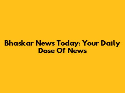 Bhaskar News Today: Your Daily Dose Of News
