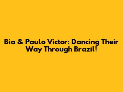 Bia & Paulo Victor: Dancing Their Way Through Brazil!