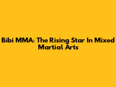 Bibi MMA: The Rising Star In Mixed Martial Arts