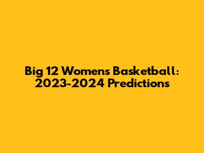 Big 12 Women's Basketball: 2023-2024 Predictions