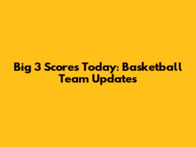 Big 3 Scores Today: Basketball Team Updates