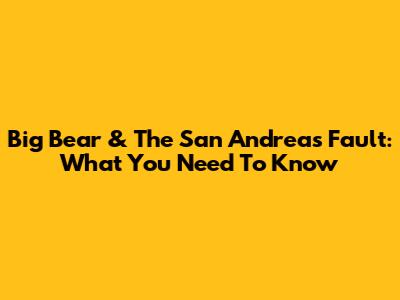 Big Bear & The San Andreas Fault: What You Need To Know