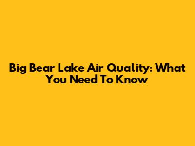 Big Bear Lake Air Quality: What You Need To Know