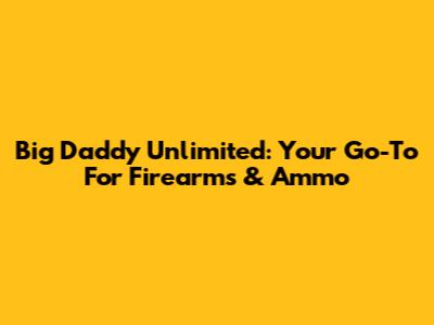 Big Daddy Unlimited: Your Go-To For Firearms & Ammo