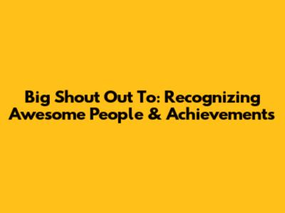 Big Shout Out To: Recognizing Awesome People & Achievements
