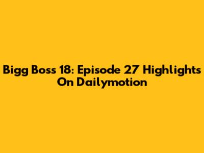 Bigg Boss 18: Episode 27 Highlights On Dailymotion