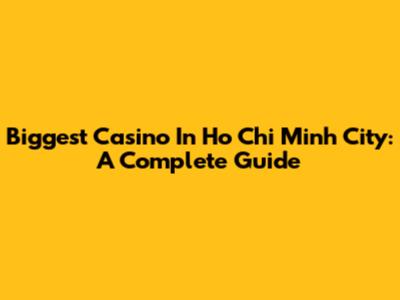 Biggest Casino In Ho Chi Minh City: A Complete Guide