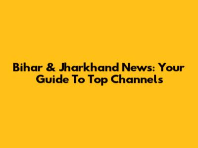 Bihar & Jharkhand News: Your Guide To Top Channels