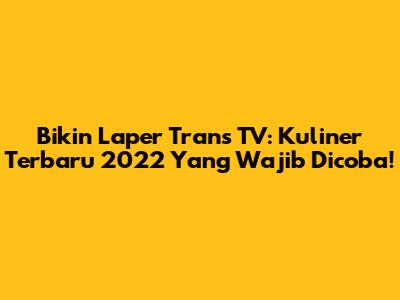 Bikin Laper Trans TV: Kuliner Terbaru 2022 Yang Wajib Dicoba!