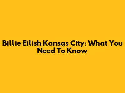 Billie Eilish Kansas City: What You Need To Know