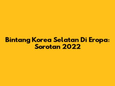 Bintang Korea Selatan Di Eropa: Sorotan 2022