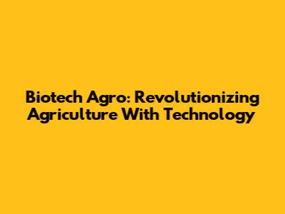 Biotech Agro: Revolutionizing Agriculture With Technology