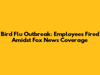 Bird Flu Outbreak: Employees Fired Amidst Fox News Coverage