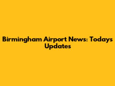 Birmingham Airport News: Today's Updates