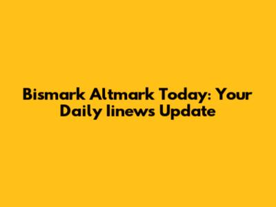 Bismark Altmark Today: Your Daily Iinews Update
