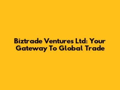 Biztrade Ventures Ltd: Your Gateway To Global Trade