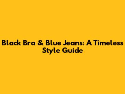 Black Bra & Blue Jeans: A Timeless Style Guide