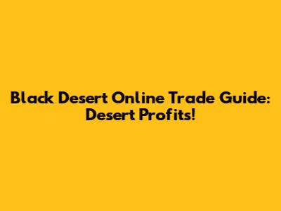 Black Desert Online Trade Guide: Desert Profits!