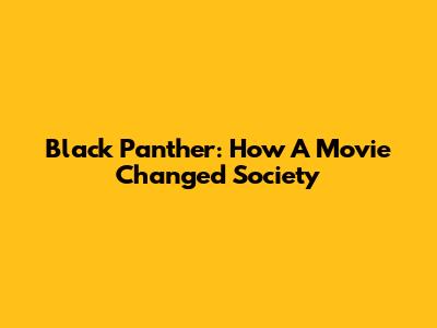 Black Panther: How A Movie Changed Society