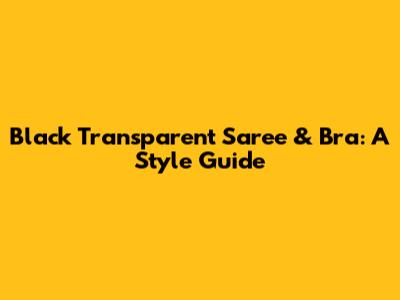 Black Transparent Saree & Bra: A Style Guide