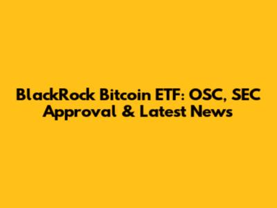 BlackRock Bitcoin ETF: OSC, SEC Approval & Latest News