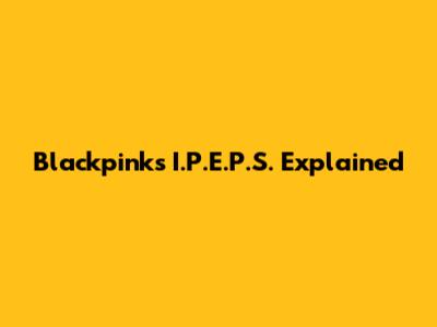 Blackpink's I.P.E.P.S. Explained