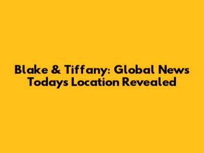 Blake & Tiffany: Global News Today's Location Revealed