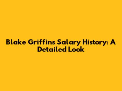 Blake Griffin's Salary History: A Detailed Look