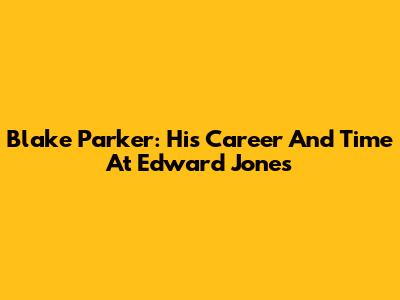 Blake Parker: His Career And Time At Edward Jones