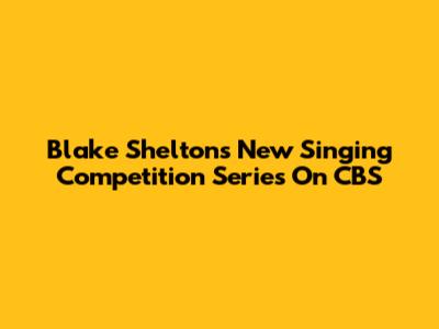 Blake Shelton's New Singing Competition Series On CBS