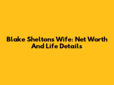 Blake Shelton's Wife: Net Worth And Life Details