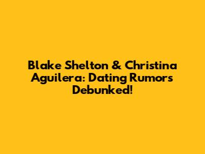 Blake Shelton & Christina Aguilera: Dating Rumors Debunked!