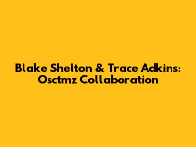 Blake Shelton & Trace Adkins: Osctmz Collaboration