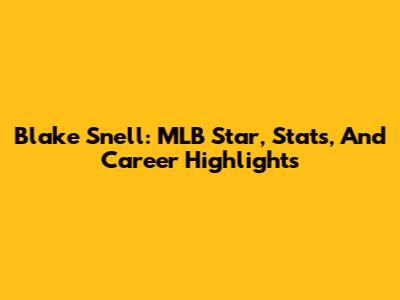 Blake Snell: MLB Star, Stats, And Career Highlights