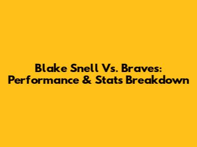 Blake Snell Vs. Braves: Performance & Stats Breakdown