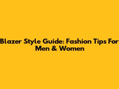 Blazer Style Guide: Fashion Tips For Men & Women