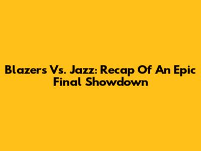 Blazers Vs. Jazz: Recap Of An Epic Final Showdown