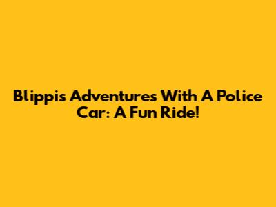 Blippi's Adventures With A Police Car: A Fun Ride!