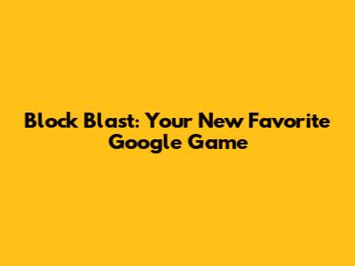 Block Blast: Your New Favorite Google Game