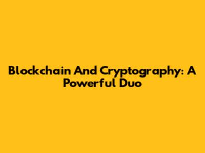 Blockchain And Cryptography: A Powerful Duo