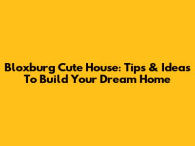 Bloxburg Cute House: Tips & Ideas To Build Your Dream Home