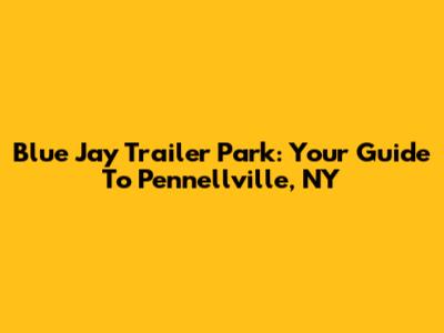 Blue Jay Trailer Park: Your Guide To Pennellville, NY