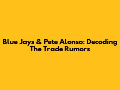 Blue Jays & Pete Alonso: Decoding The Trade Rumors