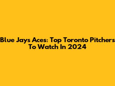 Blue Jays Aces: Top Toronto Pitchers To Watch In 2024