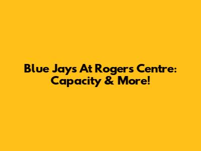 Blue Jays At Rogers Centre: Capacity & More!