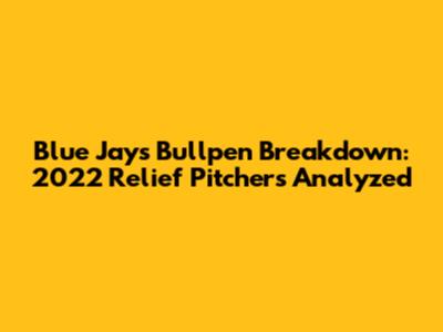 Blue Jays Bullpen Breakdown: 2022 Relief Pitchers Analyzed