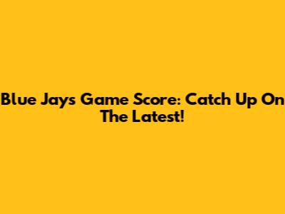 Blue Jays Game Score: Catch Up On The Latest!