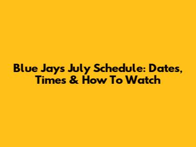 Blue Jays July Schedule: Dates, Times & How To Watch